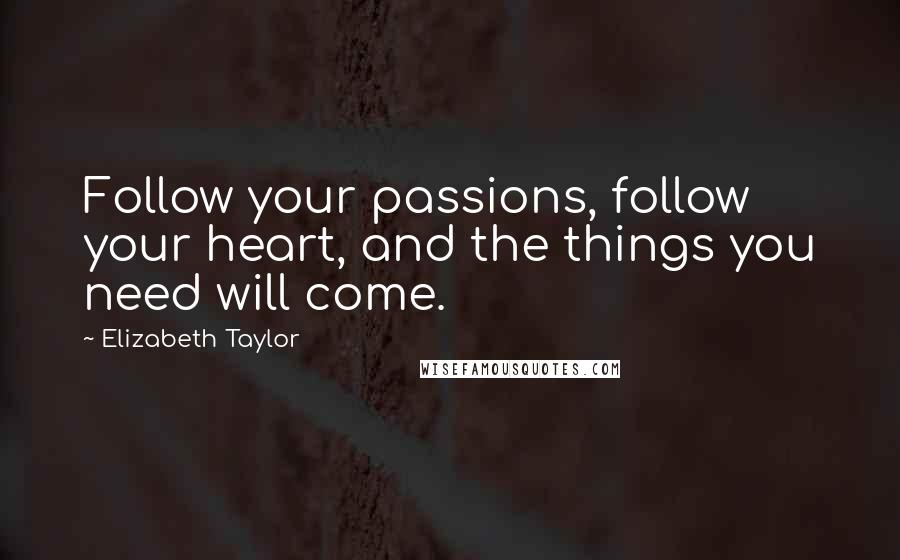 Elizabeth Taylor Quotes: Follow your passions, follow your heart, and the things you need will come.