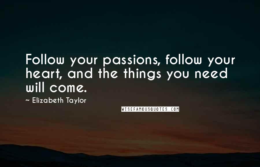 Elizabeth Taylor Quotes: Follow your passions, follow your heart, and the things you need will come.