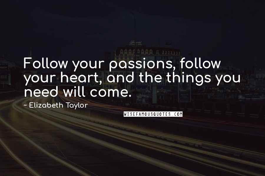 Elizabeth Taylor Quotes: Follow your passions, follow your heart, and the things you need will come.