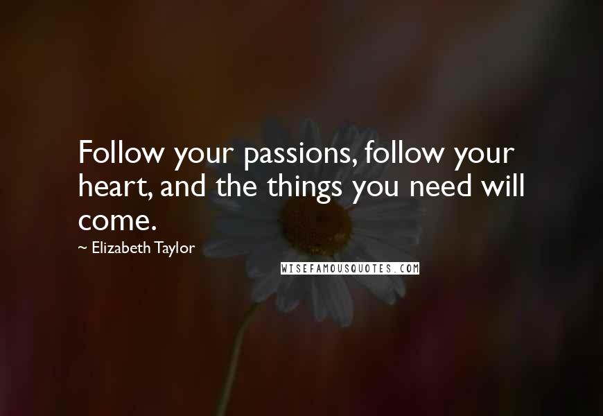 Elizabeth Taylor Quotes: Follow your passions, follow your heart, and the things you need will come.