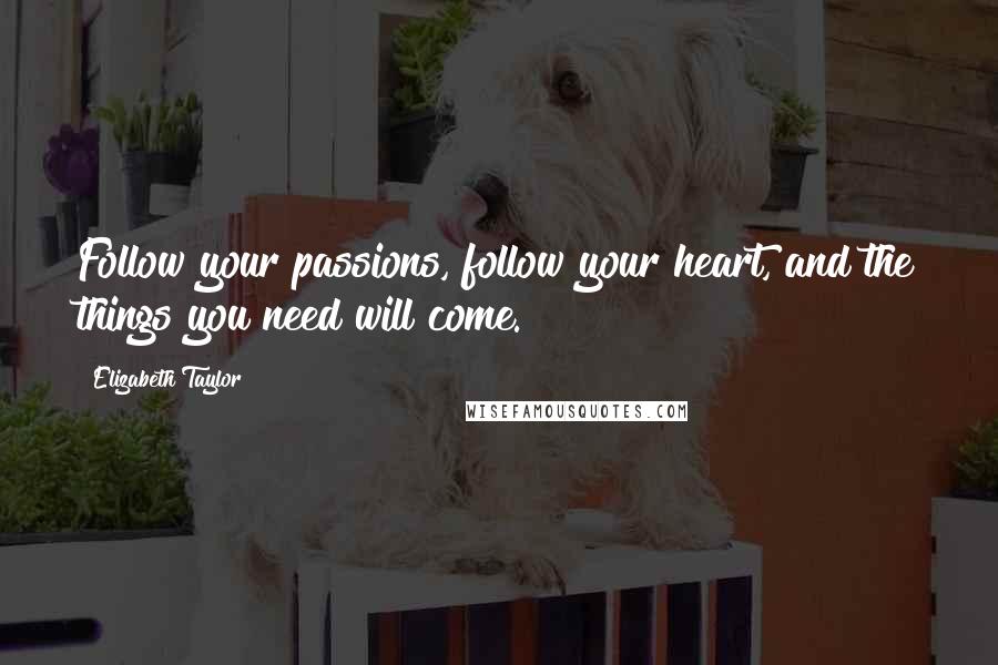 Elizabeth Taylor Quotes: Follow your passions, follow your heart, and the things you need will come.