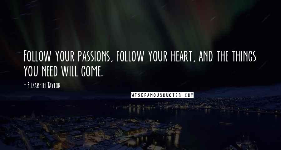 Elizabeth Taylor Quotes: Follow your passions, follow your heart, and the things you need will come.