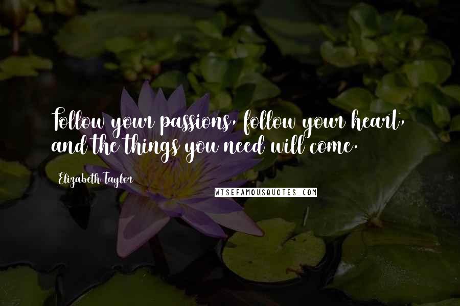 Elizabeth Taylor Quotes: Follow your passions, follow your heart, and the things you need will come.