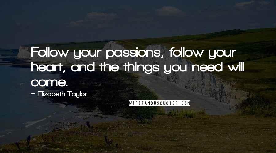 Elizabeth Taylor Quotes: Follow your passions, follow your heart, and the things you need will come.