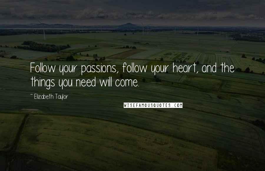 Elizabeth Taylor Quotes: Follow your passions, follow your heart, and the things you need will come.