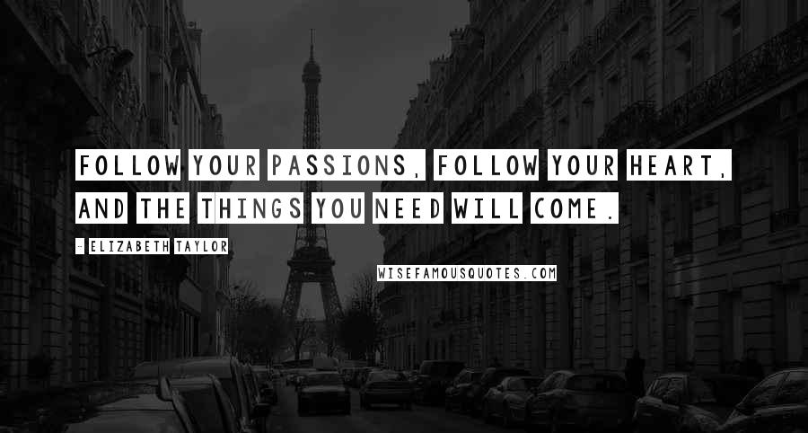 Elizabeth Taylor Quotes: Follow your passions, follow your heart, and the things you need will come.