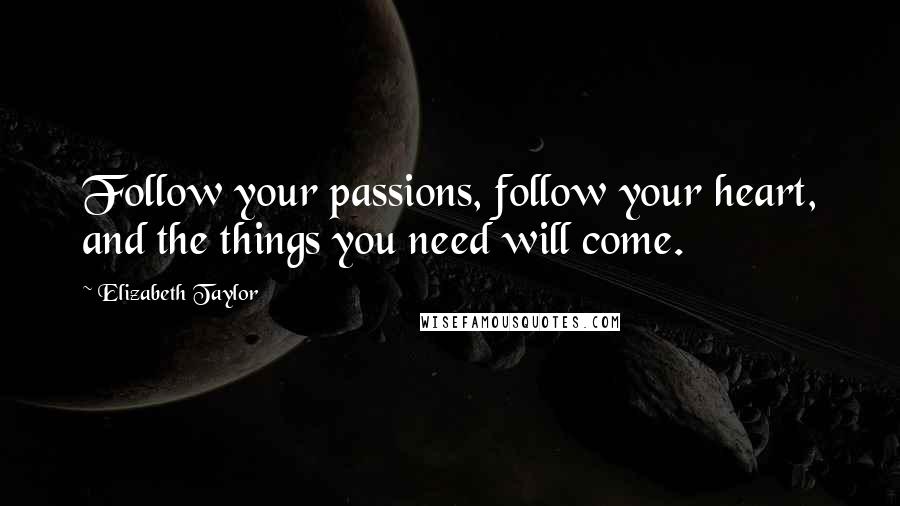 Elizabeth Taylor Quotes: Follow your passions, follow your heart, and the things you need will come.