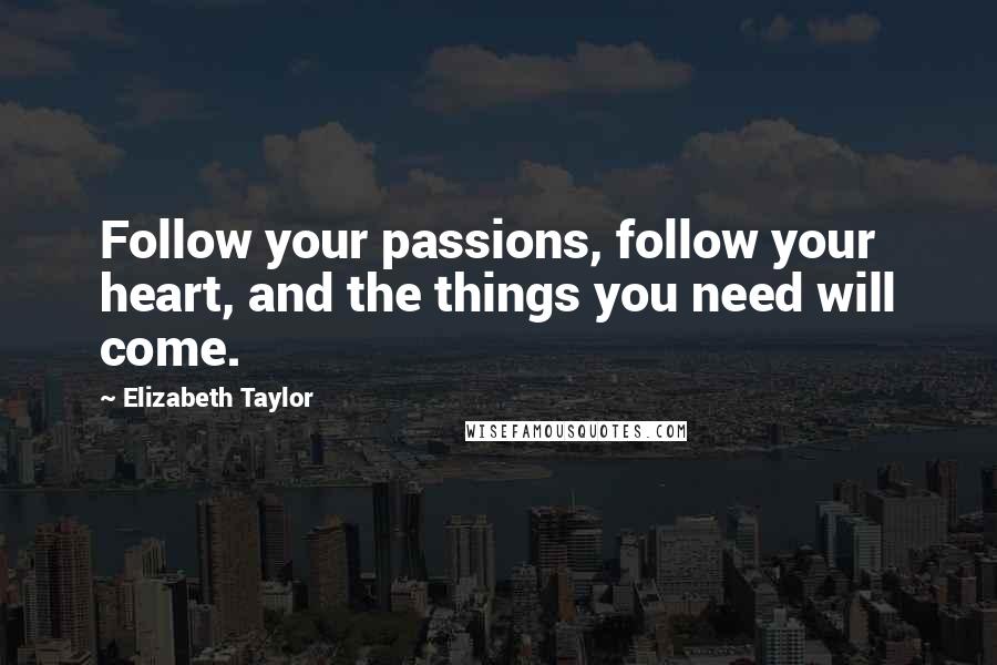 Elizabeth Taylor Quotes: Follow your passions, follow your heart, and the things you need will come.