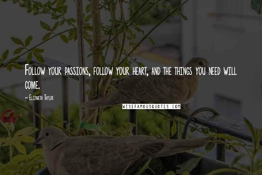 Elizabeth Taylor Quotes: Follow your passions, follow your heart, and the things you need will come.