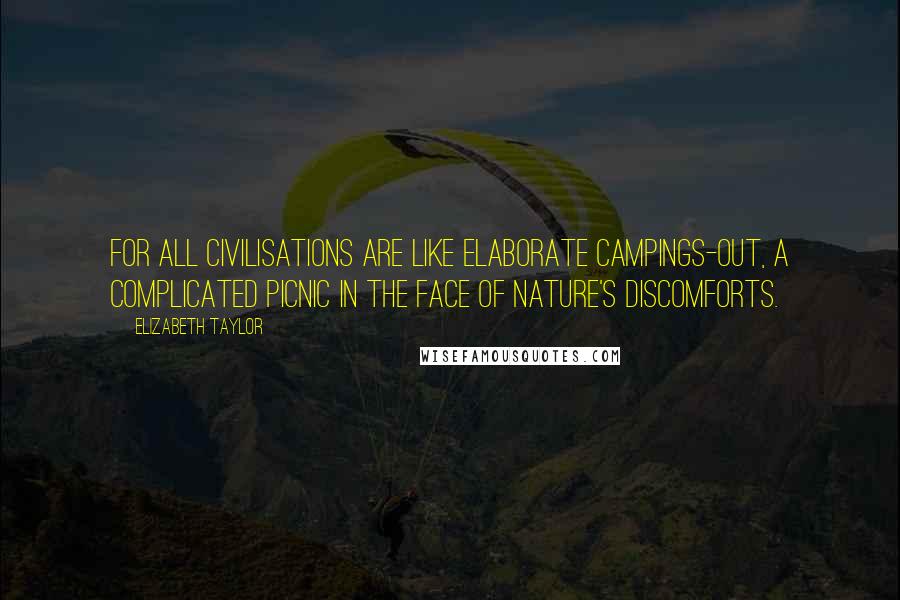 Elizabeth Taylor Quotes: For all civilisations are like elaborate campings-out, a complicated picnic in the face of nature's discomforts.