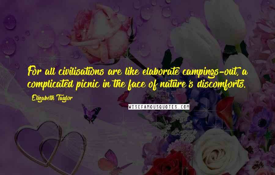 Elizabeth Taylor Quotes: For all civilisations are like elaborate campings-out, a complicated picnic in the face of nature's discomforts.