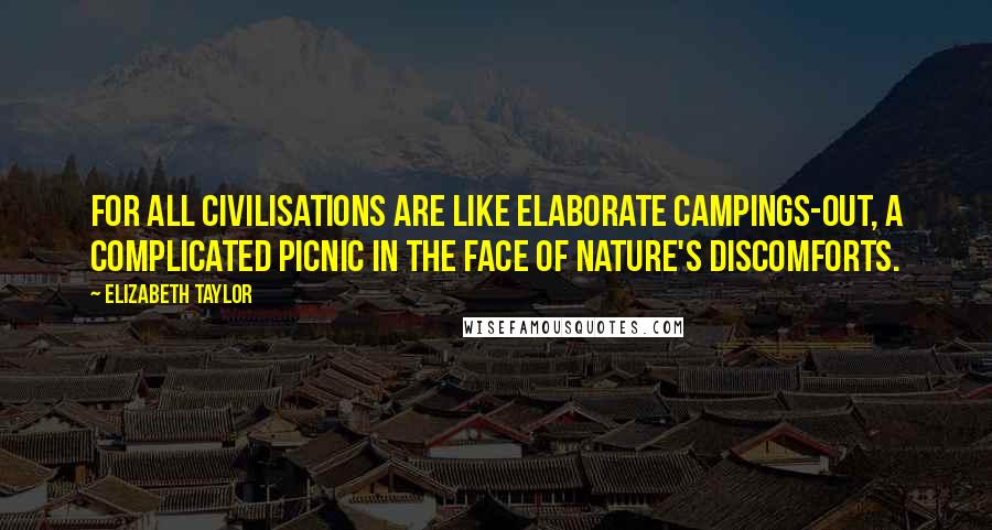 Elizabeth Taylor Quotes: For all civilisations are like elaborate campings-out, a complicated picnic in the face of nature's discomforts.