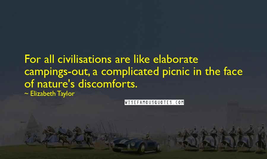 Elizabeth Taylor Quotes: For all civilisations are like elaborate campings-out, a complicated picnic in the face of nature's discomforts.