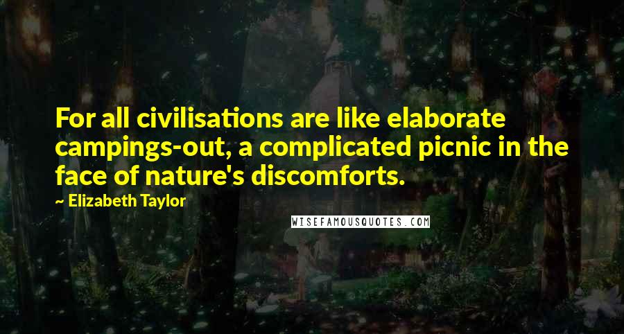 Elizabeth Taylor Quotes: For all civilisations are like elaborate campings-out, a complicated picnic in the face of nature's discomforts.