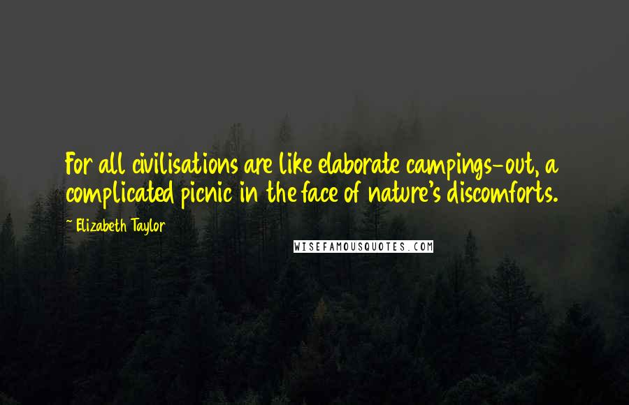 Elizabeth Taylor Quotes: For all civilisations are like elaborate campings-out, a complicated picnic in the face of nature's discomforts.