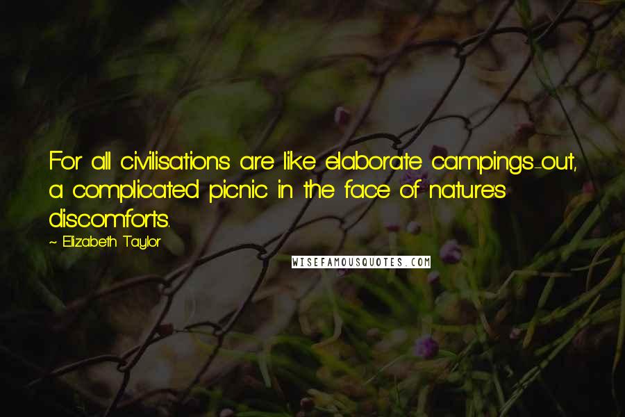 Elizabeth Taylor Quotes: For all civilisations are like elaborate campings-out, a complicated picnic in the face of nature's discomforts.