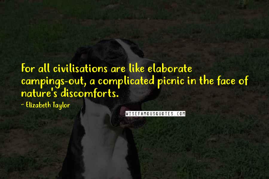 Elizabeth Taylor Quotes: For all civilisations are like elaborate campings-out, a complicated picnic in the face of nature's discomforts.