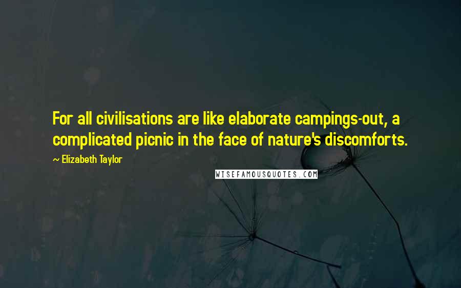 Elizabeth Taylor Quotes: For all civilisations are like elaborate campings-out, a complicated picnic in the face of nature's discomforts.