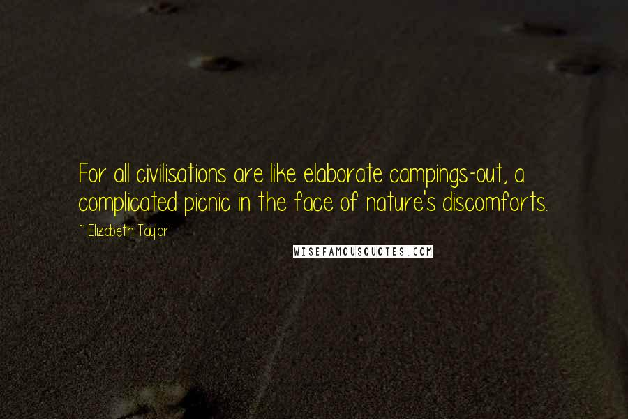 Elizabeth Taylor Quotes: For all civilisations are like elaborate campings-out, a complicated picnic in the face of nature's discomforts.