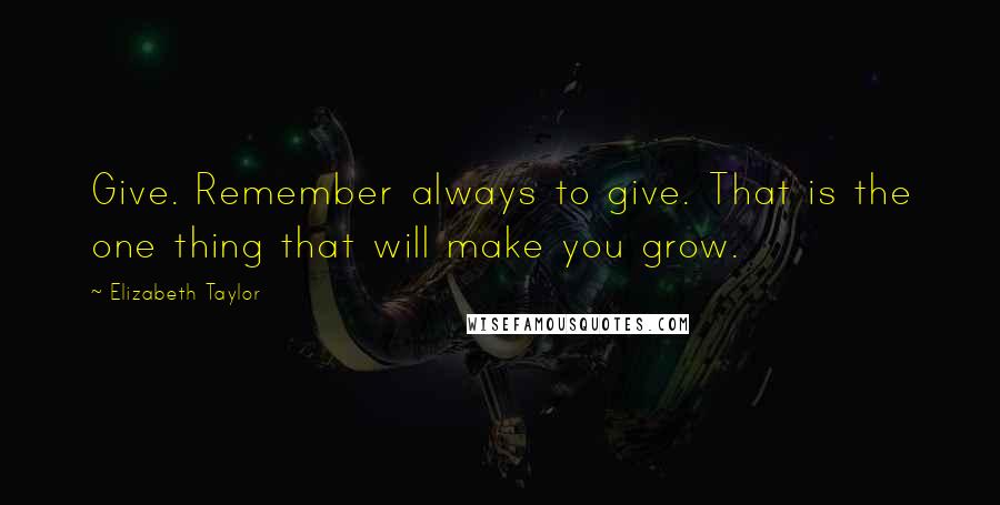 Elizabeth Taylor Quotes: Give. Remember always to give. That is the one thing that will make you grow.