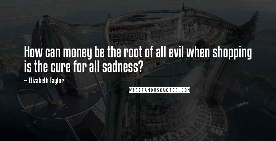 Elizabeth Taylor Quotes: How can money be the root of all evil when shopping is the cure for all sadness?