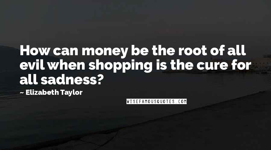 Elizabeth Taylor Quotes: How can money be the root of all evil when shopping is the cure for all sadness?