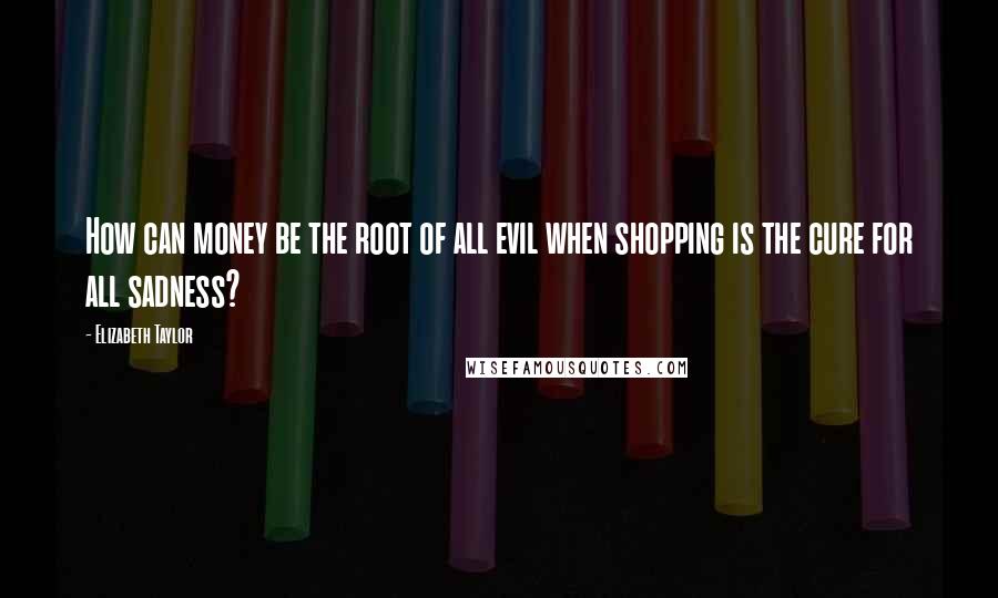 Elizabeth Taylor Quotes: How can money be the root of all evil when shopping is the cure for all sadness?