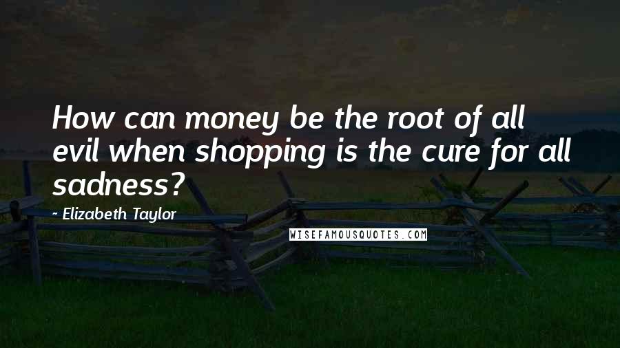 Elizabeth Taylor Quotes: How can money be the root of all evil when shopping is the cure for all sadness?