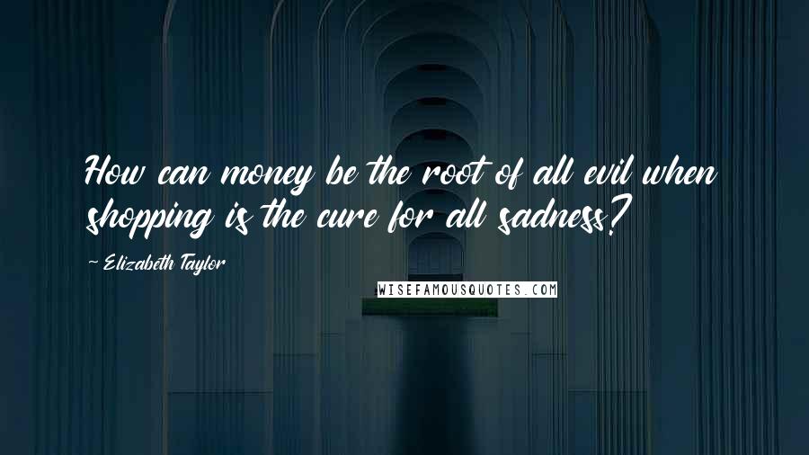 Elizabeth Taylor Quotes: How can money be the root of all evil when shopping is the cure for all sadness?