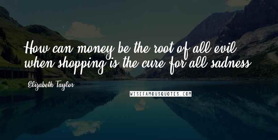 Elizabeth Taylor Quotes: How can money be the root of all evil when shopping is the cure for all sadness?