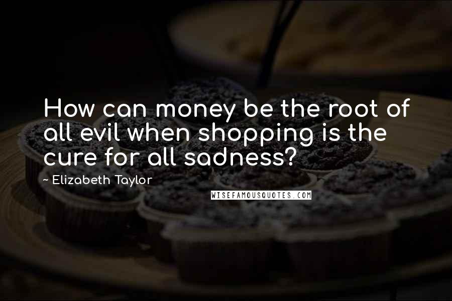 Elizabeth Taylor Quotes: How can money be the root of all evil when shopping is the cure for all sadness?