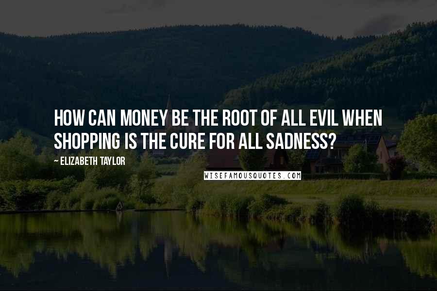 Elizabeth Taylor Quotes: How can money be the root of all evil when shopping is the cure for all sadness?