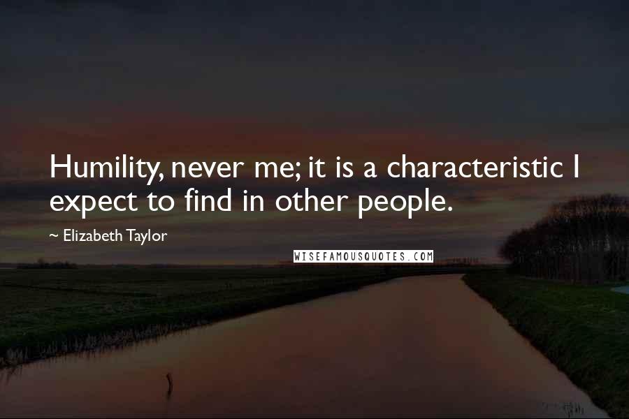 Elizabeth Taylor Quotes: Humility, never me; it is a characteristic I expect to find in other people.