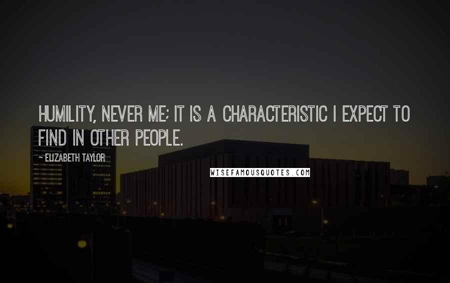 Elizabeth Taylor Quotes: Humility, never me; it is a characteristic I expect to find in other people.