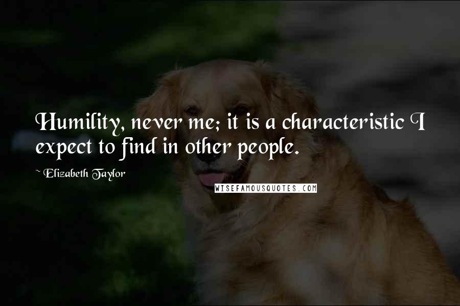 Elizabeth Taylor Quotes: Humility, never me; it is a characteristic I expect to find in other people.