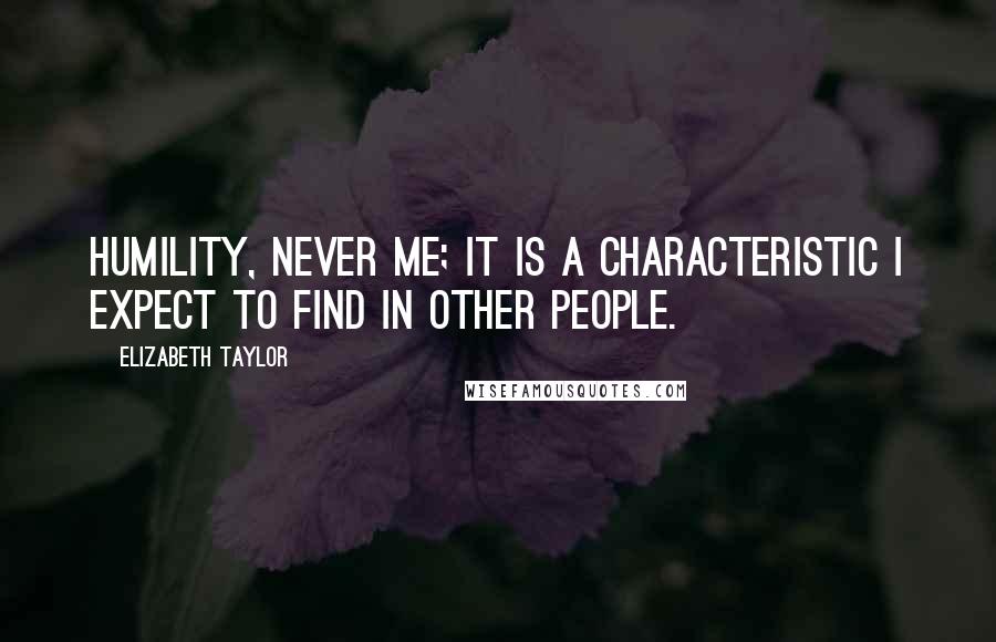 Elizabeth Taylor Quotes: Humility, never me; it is a characteristic I expect to find in other people.