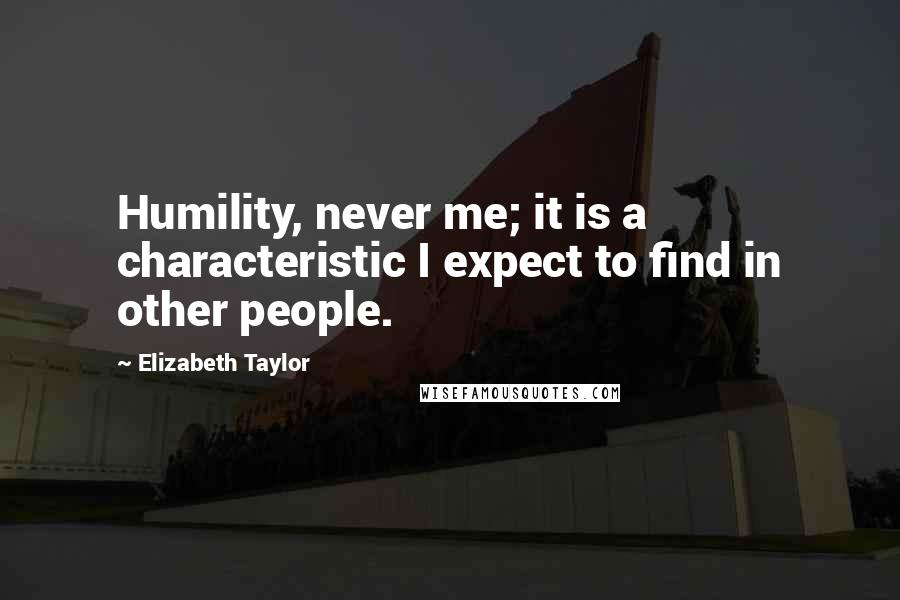 Elizabeth Taylor Quotes: Humility, never me; it is a characteristic I expect to find in other people.