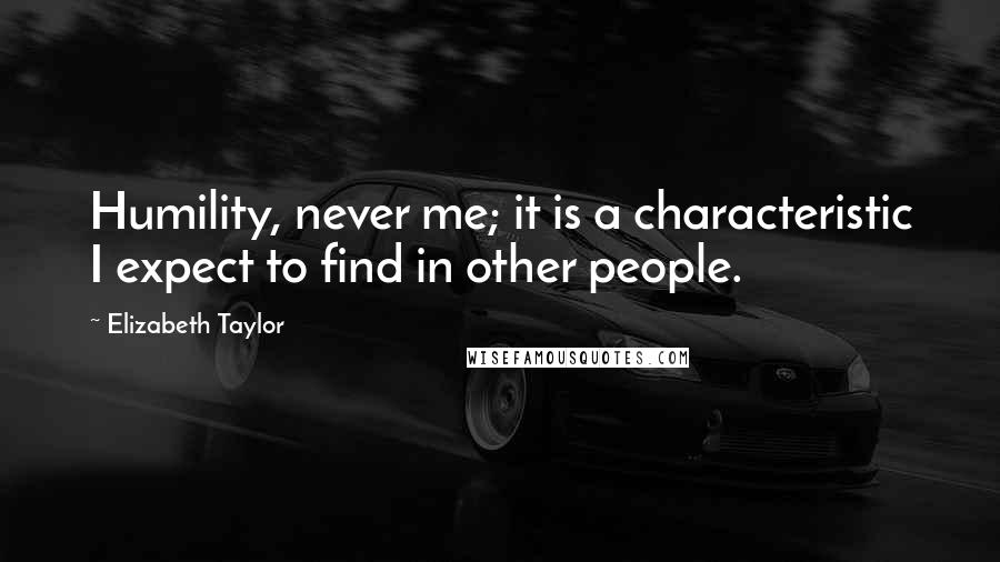 Elizabeth Taylor Quotes: Humility, never me; it is a characteristic I expect to find in other people.