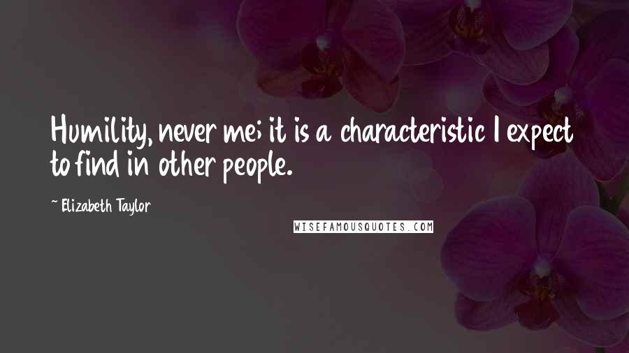 Elizabeth Taylor Quotes: Humility, never me; it is a characteristic I expect to find in other people.