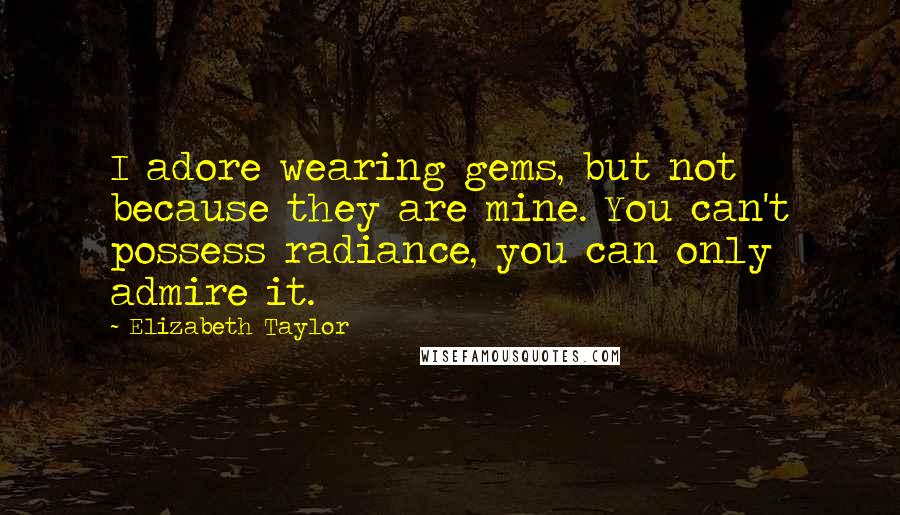 Elizabeth Taylor Quotes: I adore wearing gems, but not because they are mine. You can't possess radiance, you can only admire it.