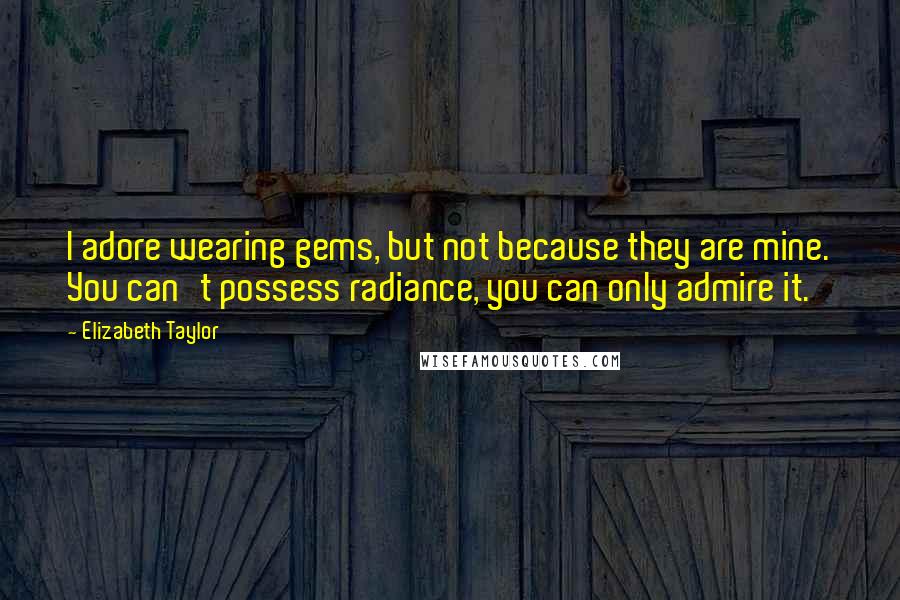 Elizabeth Taylor Quotes: I adore wearing gems, but not because they are mine. You can't possess radiance, you can only admire it.