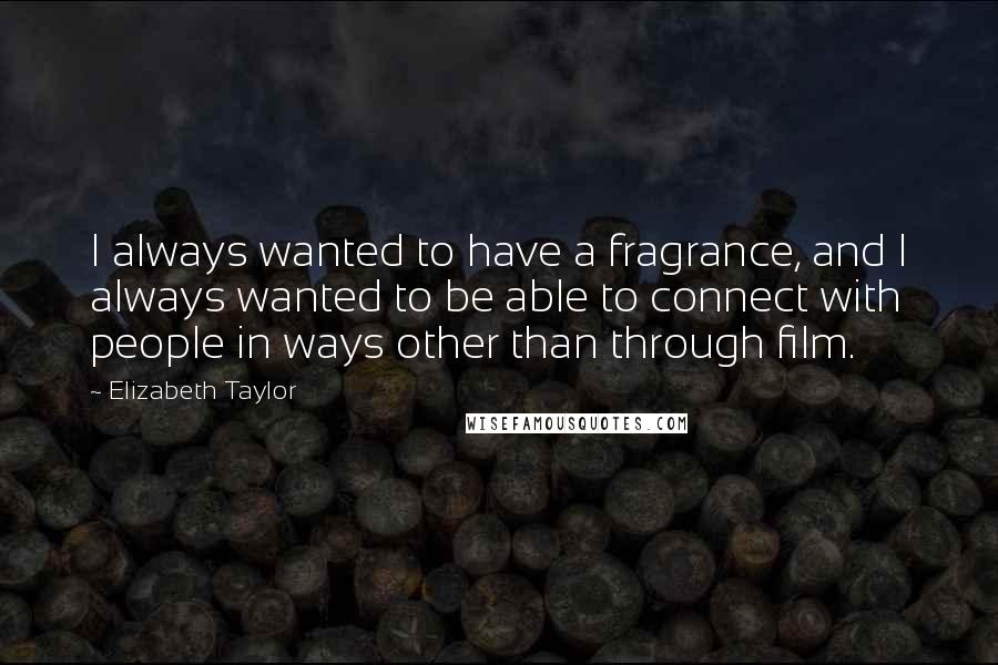 Elizabeth Taylor Quotes: I always wanted to have a fragrance, and I always wanted to be able to connect with people in ways other than through film.