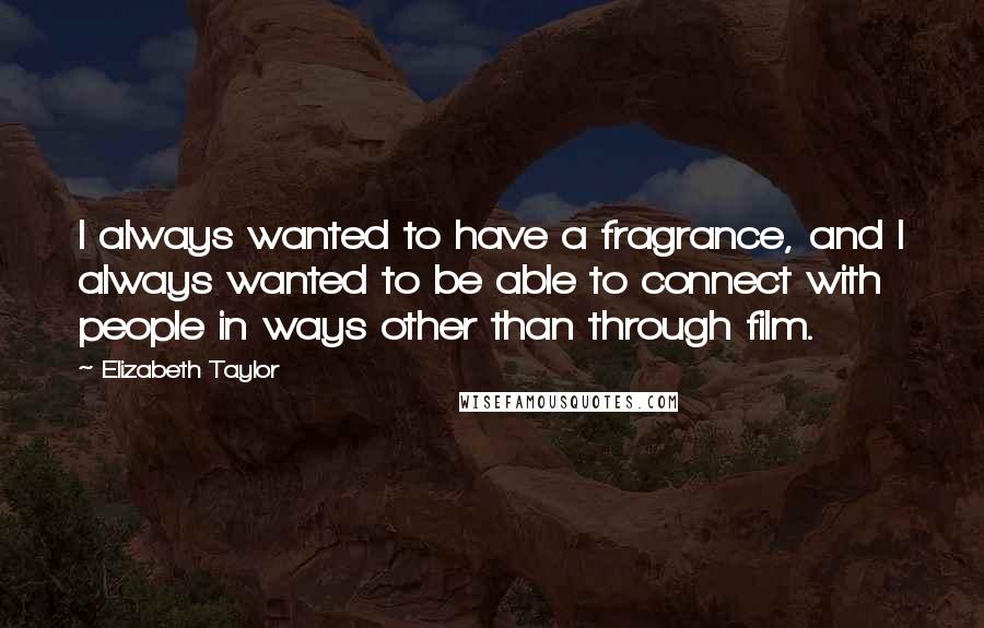 Elizabeth Taylor Quotes: I always wanted to have a fragrance, and I always wanted to be able to connect with people in ways other than through film.