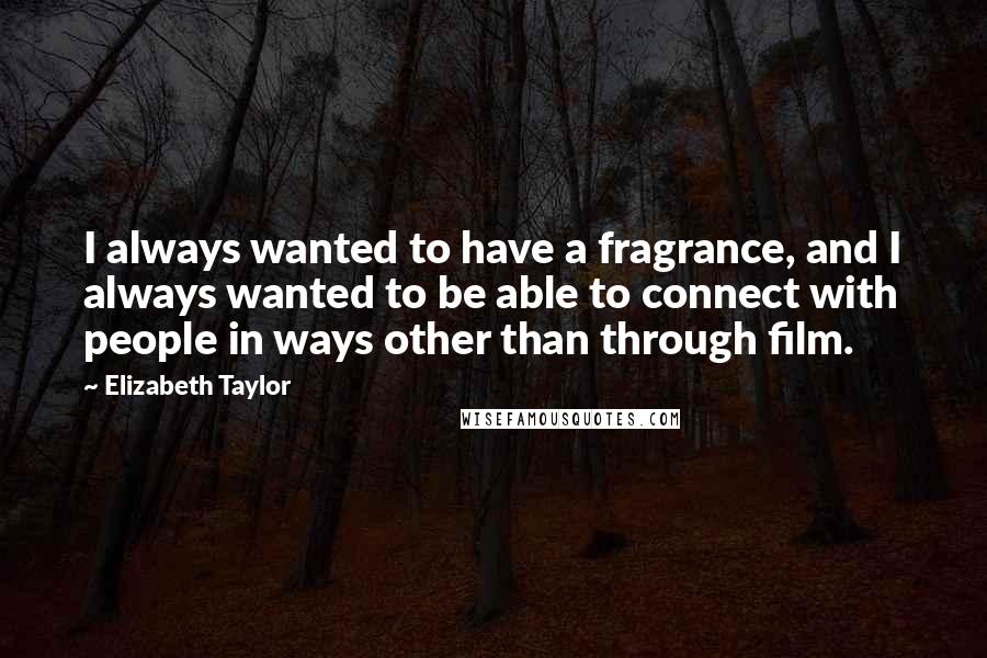 Elizabeth Taylor Quotes: I always wanted to have a fragrance, and I always wanted to be able to connect with people in ways other than through film.