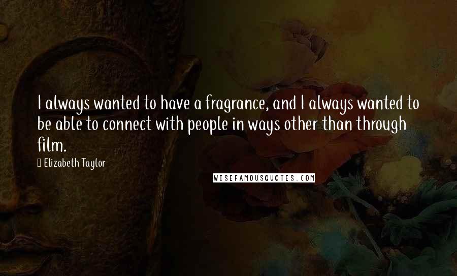 Elizabeth Taylor Quotes: I always wanted to have a fragrance, and I always wanted to be able to connect with people in ways other than through film.