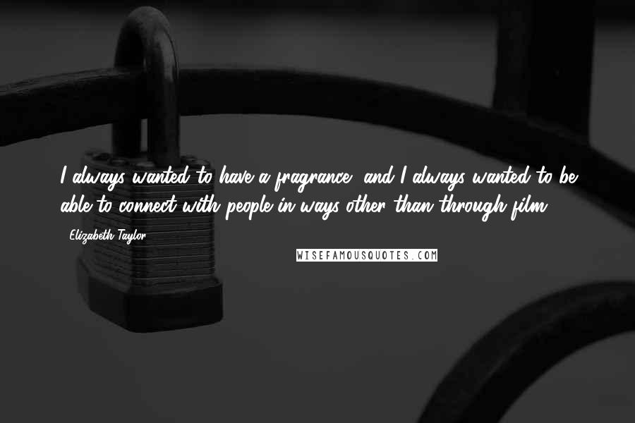 Elizabeth Taylor Quotes: I always wanted to have a fragrance, and I always wanted to be able to connect with people in ways other than through film.