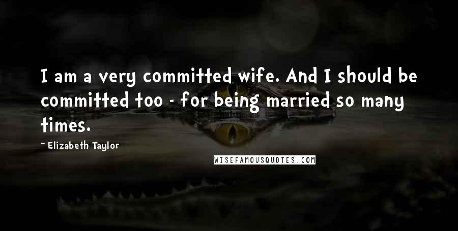 Elizabeth Taylor Quotes: I am a very committed wife. And I should be committed too - for being married so many times.