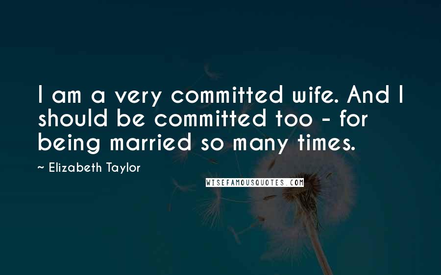 Elizabeth Taylor Quotes: I am a very committed wife. And I should be committed too - for being married so many times.