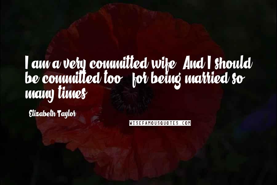 Elizabeth Taylor Quotes: I am a very committed wife. And I should be committed too - for being married so many times.