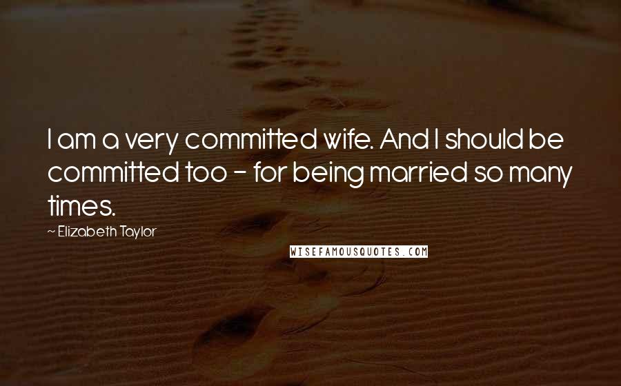 Elizabeth Taylor Quotes: I am a very committed wife. And I should be committed too - for being married so many times.